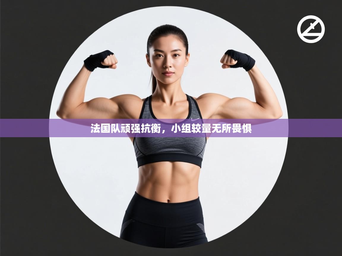 法国队顽强抗衡，小组较量无所畏惧  第2张