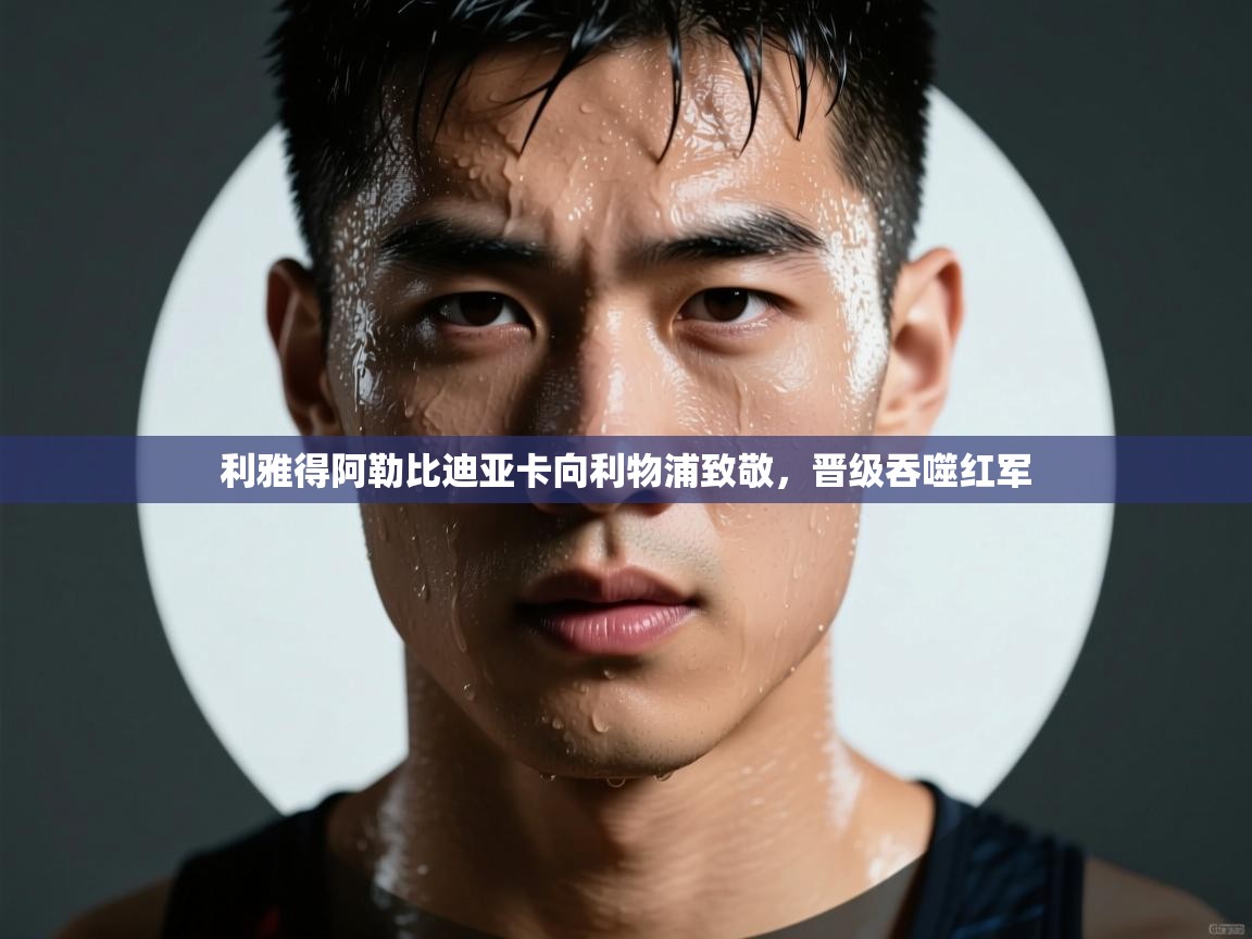 利雅得阿勒比迪亚卡向利物浦致敬，晋级吞噬红军  第2张