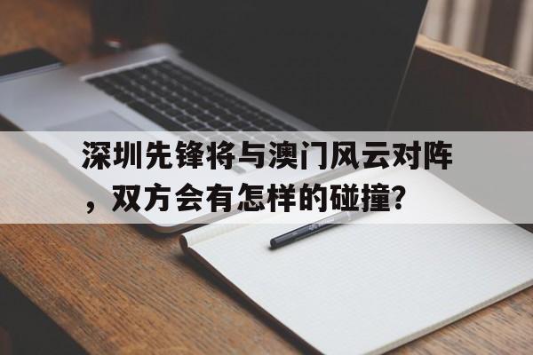 星空体育网页版-深圳先锋将与澳门风云对阵，双方会有怎样的碰撞？的简单介绍